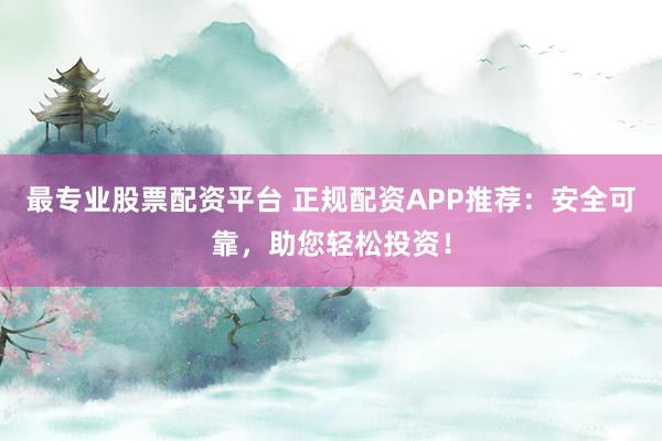 最专业股票配资平台 正规配资APP推荐:安全可靠,助您轻松投资!