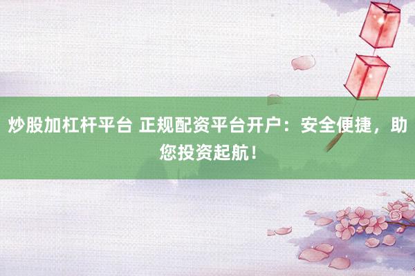 炒股加杠杆平台 正规配资平台开户：安全便捷，助您投资起航！