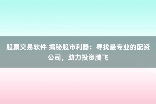 股票交易软件 揭秘股市利器:寻找最专业的配资公司,助力投资腾飞