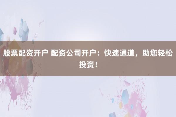 股票配资开户 配资公司开户:快速通道,助您轻松投资!