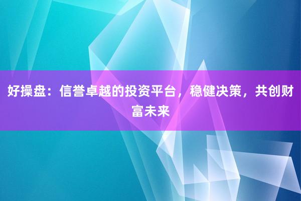 好操盘:信誉卓越的投资平台,稳健决策,共创财富未来