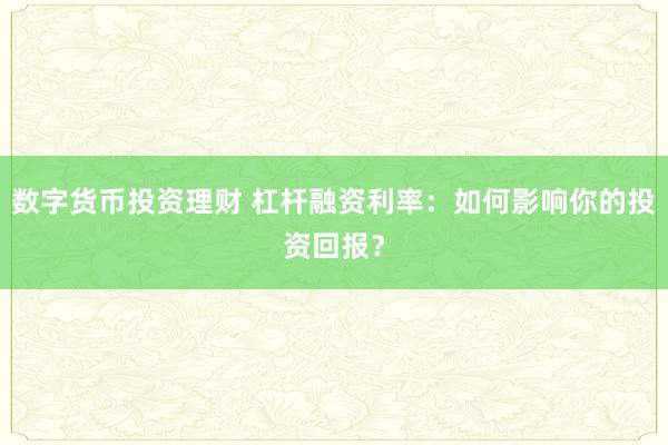 数字货币投资理财 杠杆融资利率:如何影响你的投资回报?