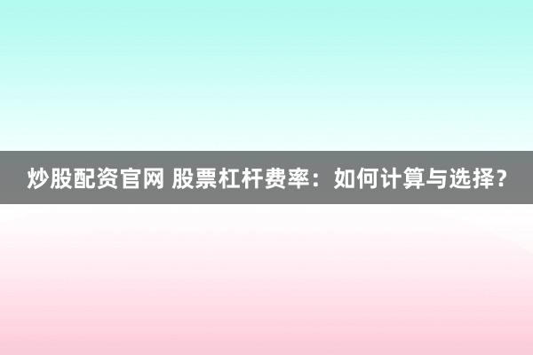 炒股配资官网 股票杠杆费率:如何计算与选择?