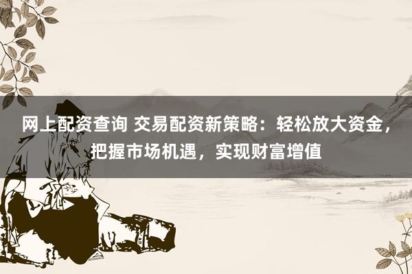 网上配资查询 交易配资新策略:轻松放大资金,把握市场机遇,实现财富增值