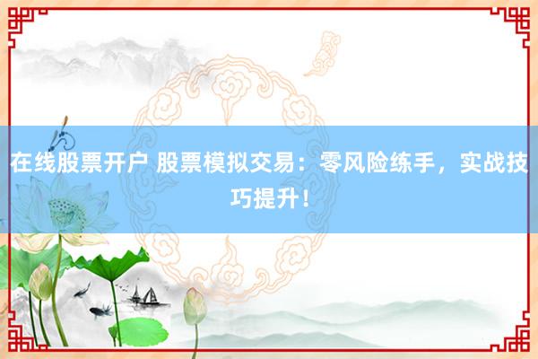 在线股票开户 股票模拟交易:零风险练手,实战技巧提升!