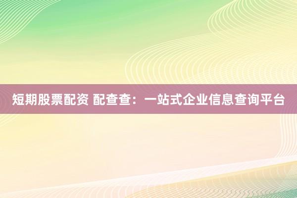 短期股票配资 配查查:一站式企业信息查询平台