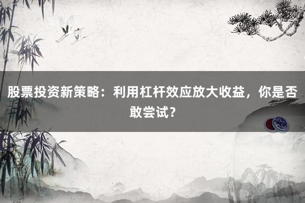 股票投资新策略：利用杠杆效应放大收益，你是否敢尝试？