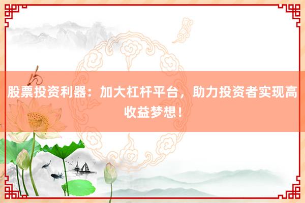 股票投资利器：加大杠杆平台，助力投资者实现高收益梦想！