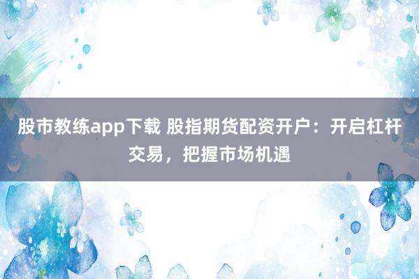 股市教练app下载 股指期货配资开户：开启杠杆交易，把握市场机遇
