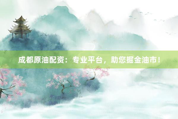 成都原油配资：专业平台，助您掘金油市！