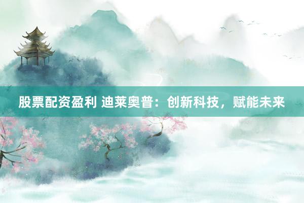 股票配资盈利 迪莱奥普：创新科技，赋能未来