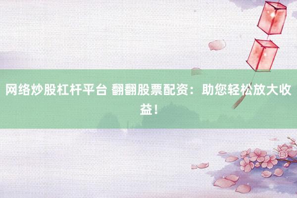 网络炒股杠杆平台 翻翻股票配资：助您轻松放大收益！