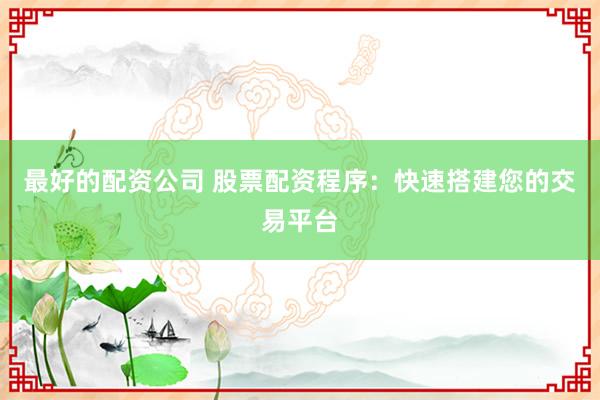 最好的配资公司 股票配资程序：快速搭建您的交易平台