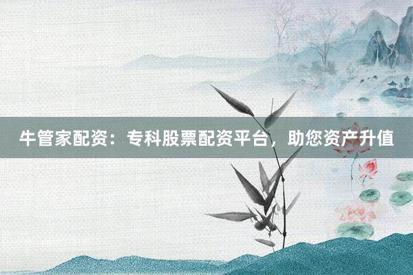 牛管家配资:专科股票配资平台,助您资产升值