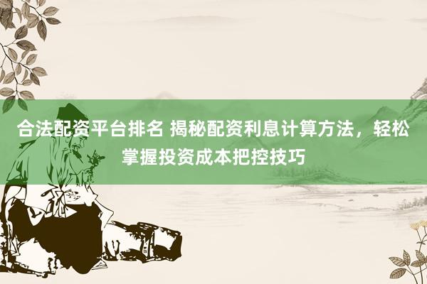 合法配资平台排名 揭秘配资利息计算方法，轻松掌握投资成本把控技巧