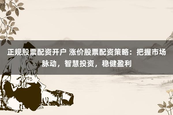 正规股票配资开户 涨价股票配资策略：把握市场脉动，智慧投资，稳健盈利