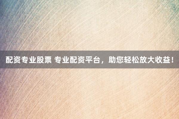 配资专业股票 专业配资平台，助您轻松放大收益！