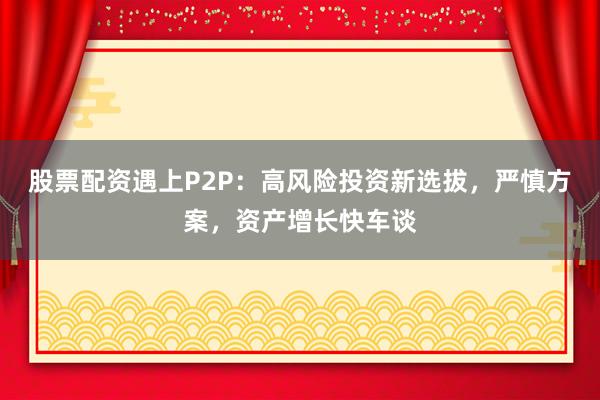 股票配资遇上P2P：高风险投资新选拔，严慎方案，资产增长快车谈
