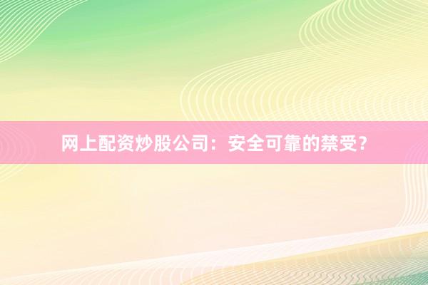 网上配资炒股公司：安全可靠的禁受？