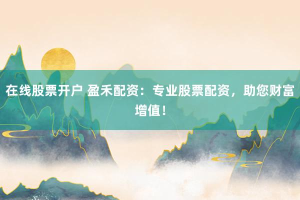 在线股票开户 盈禾配资：专业股票配资，助您财富增值！
