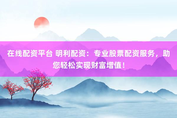 在线配资平台 明利配资：专业股票配资服务，助您轻松实现财富增值！