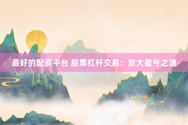 最好的配资平台 股票杠杆交易：放大盈亏之道