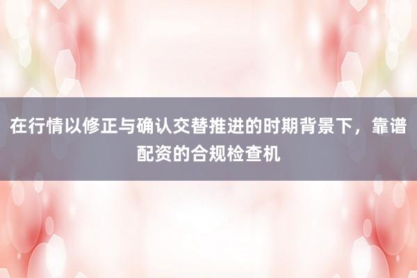 在行情以修正与确认交替推进的时期背景下，靠谱配资的合规检查机
