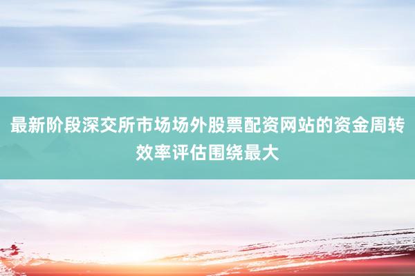 最新阶段深交所市场场外股票配资网站的资金周转效率评估围绕最大