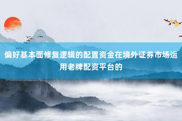 偏好基本面修复逻辑的配置资金在境外证券市场运用老牌配资平台的