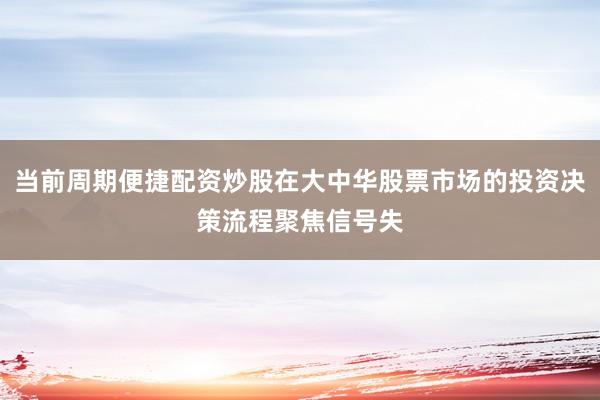 当前周期便捷配资炒股在大中华股票市场的投资决策流程聚焦信号失