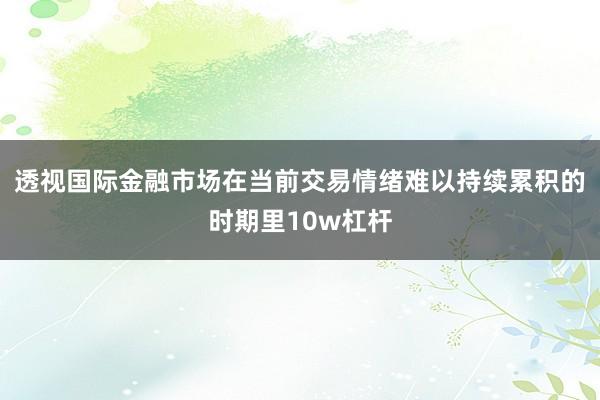 透视国际金融市场在当前交易情绪难以持续累积的时期里10w杠杆