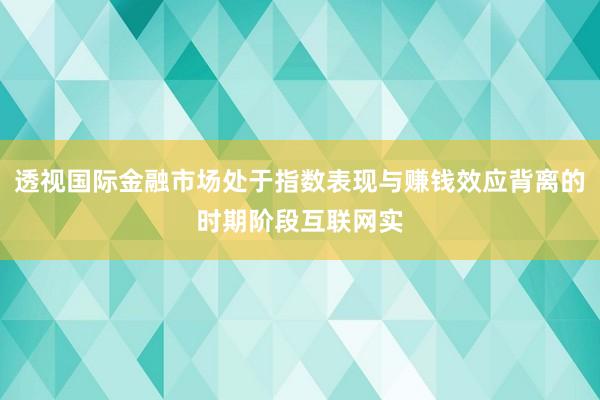 透视国际金融市场处于指数表现与赚钱效应背离的时期阶段互联网实