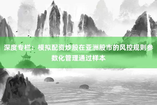深度专栏:模拟配资炒股在亚洲股市的风控规则参数化管理通过样本