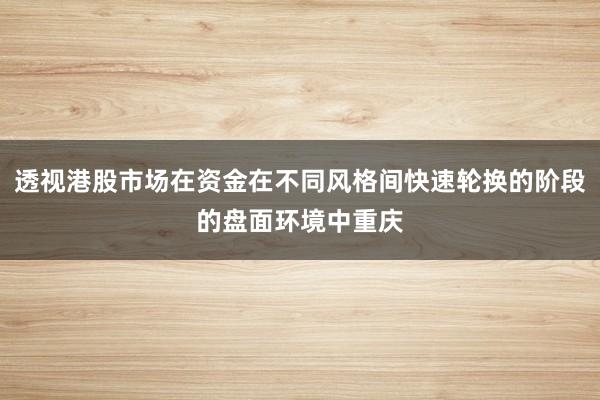 透视港股市场在资金在不同风格间快速轮换的阶段的盘面环境中重庆