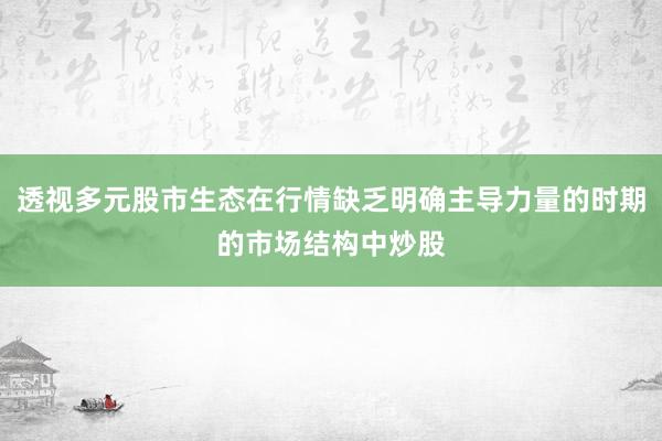 透视多元股市生态在行情缺乏明确主导力量的时期的市场结构中炒股