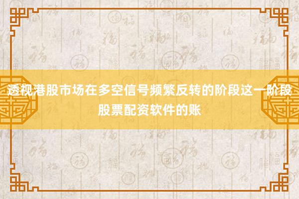透视港股市场在多空信号频繁反转的阶段这一阶段股票配资软件的账