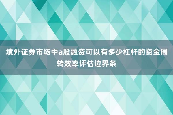境外证券市场中a股融资可以有多少杠杆的资金周转效率评估边界条