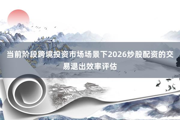 当前阶段跨境投资市场场景下2026炒股配资的交易退出效率评估