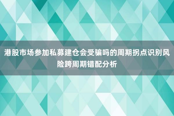 港股市场参加私募建仓会受骗吗的周期拐点识别风险跨周期错配分析