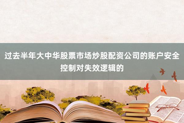 过去半年大中华股票市场炒股配资公司的账户安全控制对失效逻辑的