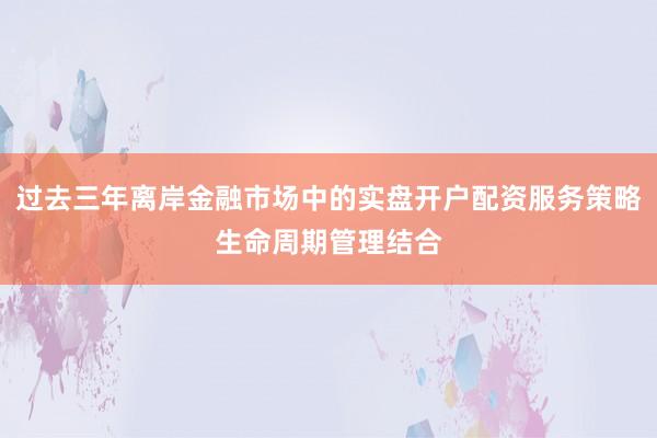 过去三年离岸金融市场中的实盘开户配资服务策略生命周期管理结合