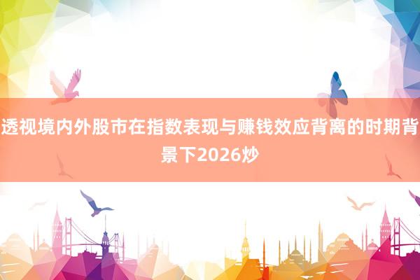透视境内外股市在指数表现与赚钱效应背离的时期背景下2026炒