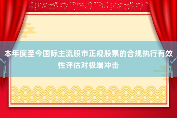 本年度至今国际主流股市正规股票的合规执行有效性评估对极端冲击