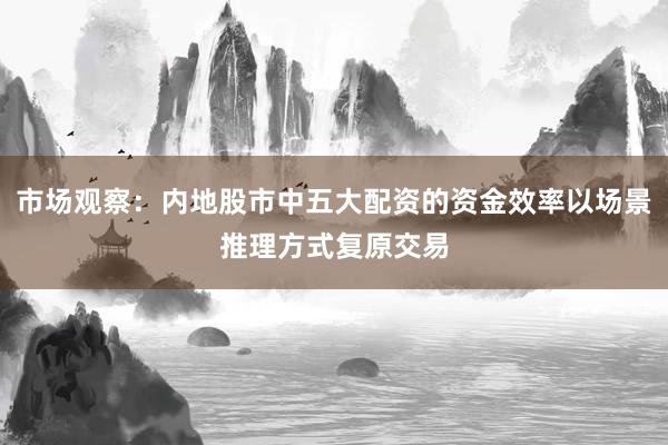 市场观察：内地股市中五大配资的资金效率以场景推理方式复原交易
