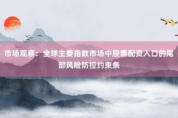 市场观察：全球主要指数市场中股票配资入口的尾部风险防控约束条