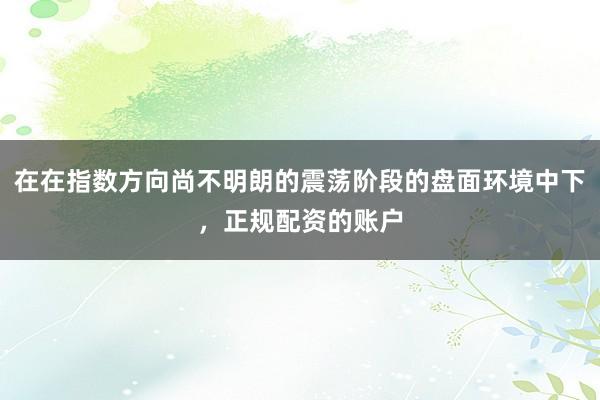在在指数方向尚不明朗的震荡阶段的盘面环境中下，正规配资的账户