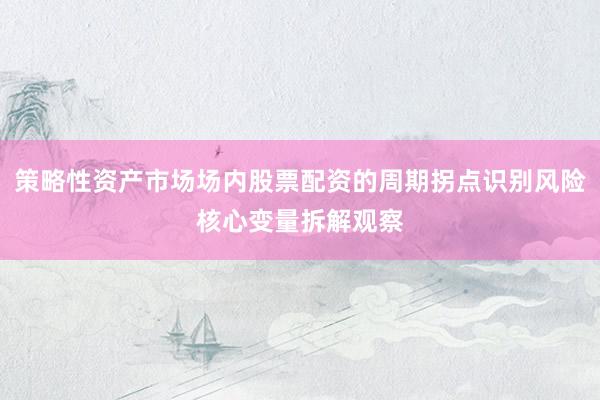 策略性资产市场场内股票配资的周期拐点识别风险核心变量拆解观察