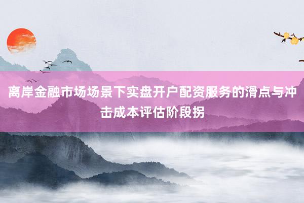 离岸金融市场场景下实盘开户配资服务的滑点与冲击成本评估阶段拐