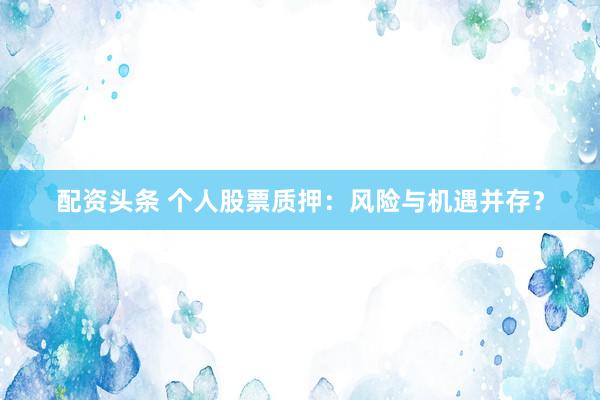 配资头条 个人股票质押：风险与机遇并存？