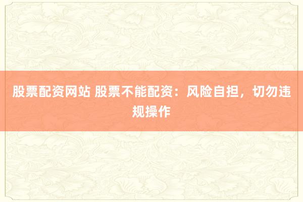 股票配资网站 股票不能配资：风险自担，切勿违规操作